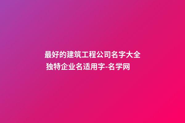 最好的建筑工程公司名字大全 独特企业名适用字-名学网-第1张-公司起名-玄机派